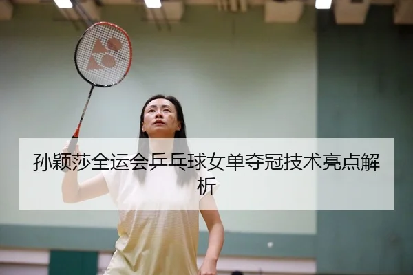 孙颖莎全运会乒乓球女单夺冠技术亮点解析
