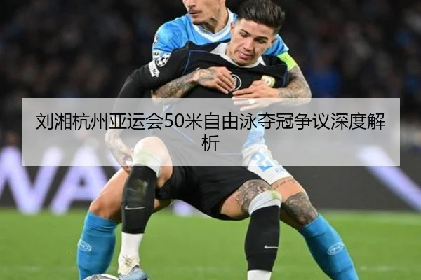 刘湘杭州亚运会50米自由泳夺冠争议深度解析